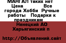 МАНГАЛ таких нет › Цена ­ 40 000 - Все города Хобби. Ручные работы » Подарки к праздникам   . Ненецкий АО,Харьягинский п.